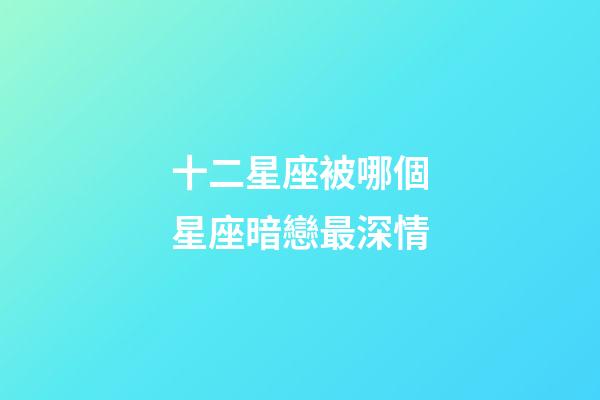 十二星座被哪個星座暗戀最深情-第1張-星座運勢-玄機派
