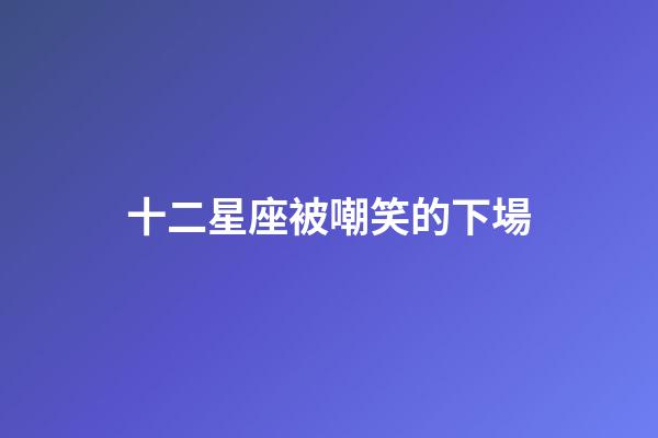 十二星座被嘲笑的下場