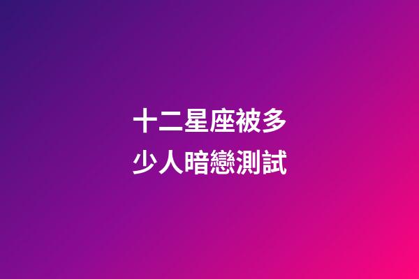 十二星座被多少人暗戀測試-第1張-星座運勢-玄機派