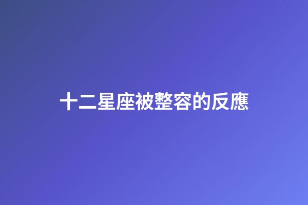 十二星座被整容的反應-第1張-星座運勢-玄機派