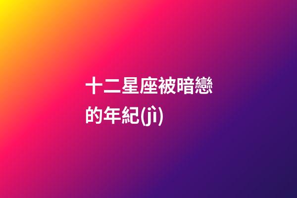 十二星座被暗戀的年紀(jì)-第1張-星座運(yùn)勢(shì)-玄機(jī)派