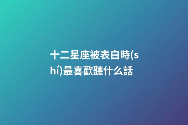 十二星座被表白時(shí)最喜歡聽什么話-第1張-星座運(yùn)勢(shì)-玄機(jī)派