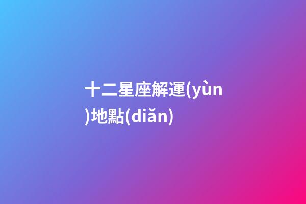 十二星座解運(yùn)地點(diǎn)