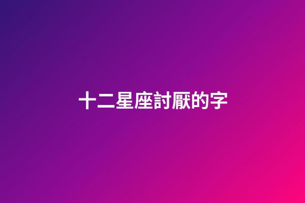 十二星座討厭的字-第1張-星座運(yùn)勢(shì)-玄機(jī)派