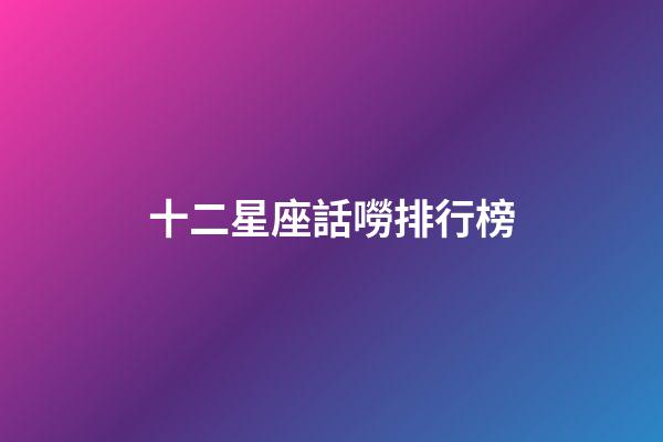 十二星座話嘮排行榜-第1張-星座運勢-玄機派