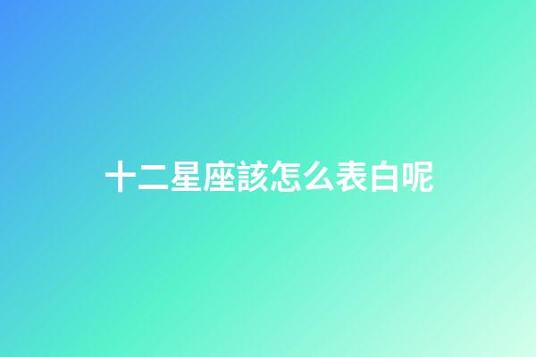十二星座該怎么表白呢-第1張-星座運勢-玄機派