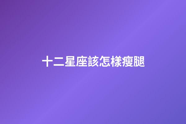 十二星座該怎樣瘦腿-第1張-星座運勢-玄機派