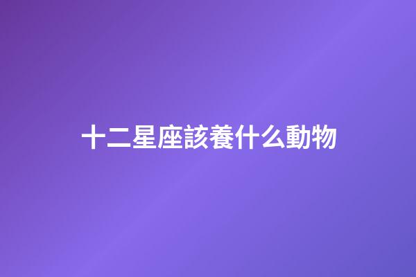 十二星座該養什么動物-第1張-星座運勢-玄機派