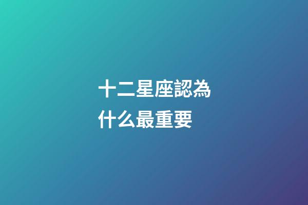 十二星座認為什么最重要-第1張-星座運勢-玄機派