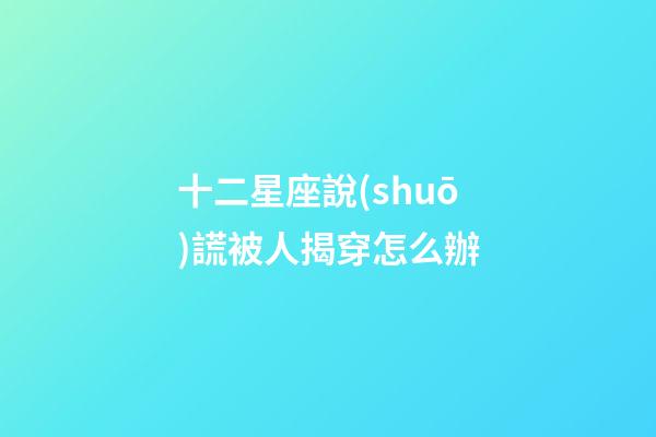 十二星座說(shuō)謊被人揭穿怎么辦-第1張-星座運(yùn)勢(shì)-玄機(jī)派