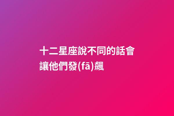 十二星座說不同的話會讓他們發(fā)飆