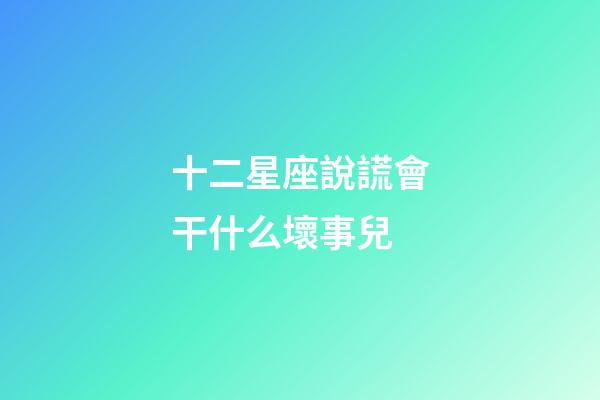 十二星座說謊會干什么壞事兒-第1張-星座運勢-玄機派