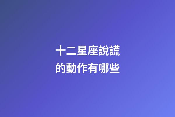 十二星座說謊的動作有哪些-第1張-星座運勢-玄機派