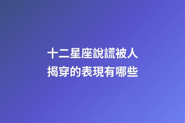 十二星座說謊被人揭穿的表現有哪些-第1張-星座運勢-玄機派
