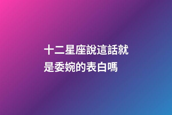 十二星座說這話就是委婉的表白嗎-第1張-星座運勢-玄機派