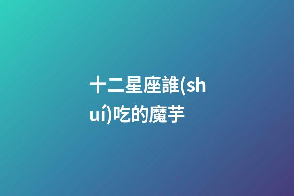 十二星座誰(shuí)吃的魔芋-第1張-星座運(yùn)勢(shì)-玄機(jī)派