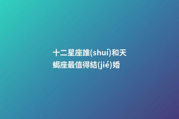 十二星座誰(shuí)和天蝎座最值得結(jié)婚-第1張-星座運(yùn)勢(shì)-玄機(jī)派