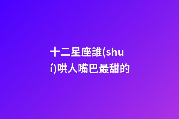 十二星座誰(shuí)哄人嘴巴最甜的-第1張-星座運(yùn)勢(shì)-玄機(jī)派