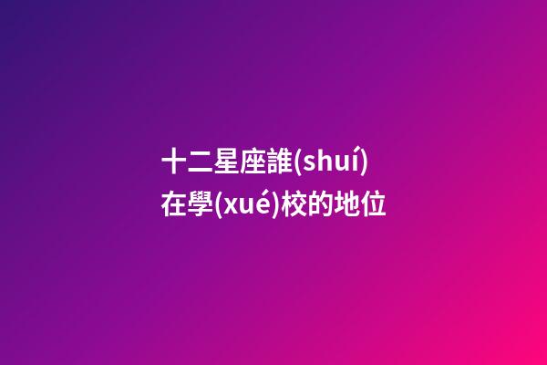 十二星座誰(shuí)在學(xué)校的地位-第1張-星座運(yùn)勢(shì)-玄機(jī)派
