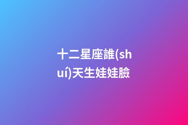 十二星座誰(shuí)天生娃娃臉-第1張-星座運(yùn)勢(shì)-玄機(jī)派