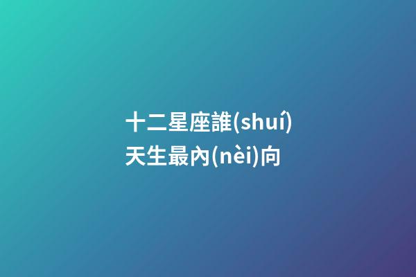 十二星座誰(shuí)天生最內(nèi)向-第1張-星座運(yùn)勢(shì)-玄機(jī)派
