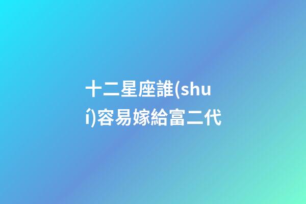 十二星座誰(shuí)容易嫁給富二代-第1張-星座運(yùn)勢(shì)-玄機(jī)派