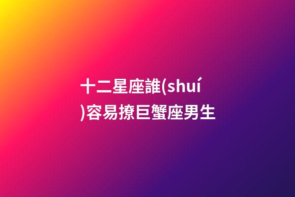 十二星座誰(shuí)容易撩巨蟹座男生-第1張-星座運(yùn)勢(shì)-玄機(jī)派