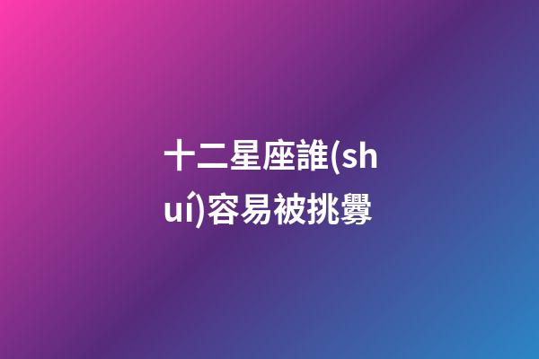 十二星座誰(shuí)容易被挑釁-第1張-星座運(yùn)勢(shì)-玄機(jī)派