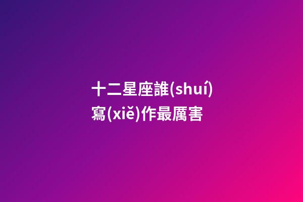 十二星座誰(shuí)寫(xiě)作最厲害-第1張-星座運(yùn)勢(shì)-玄機(jī)派