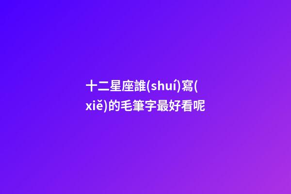 十二星座誰(shuí)寫(xiě)的毛筆字最好看呢-第1張-星座運(yùn)勢(shì)-玄機(jī)派
