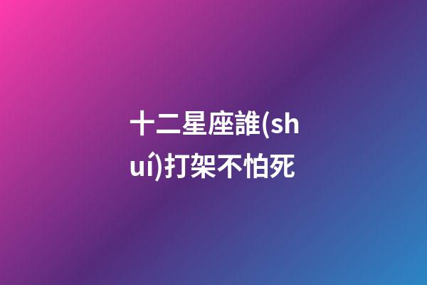 十二星座誰(shuí)打架不怕死-第1張-星座運(yùn)勢(shì)-玄機(jī)派