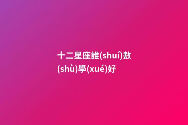 十二星座誰(shuí)數(shù)學(xué)好-第1張-星座運(yùn)勢(shì)-玄機(jī)派