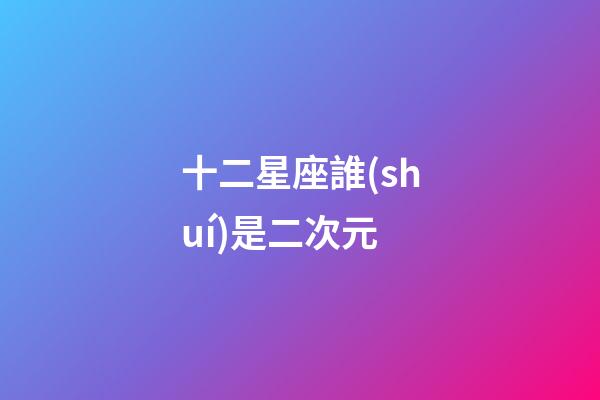 十二星座誰(shuí)是二次元-第1張-星座運(yùn)勢(shì)-玄機(jī)派