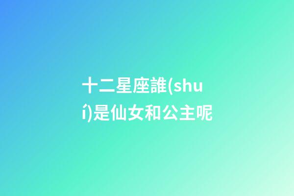 十二星座誰(shuí)是仙女和公主呢-第1張-星座運(yùn)勢(shì)-玄機(jī)派