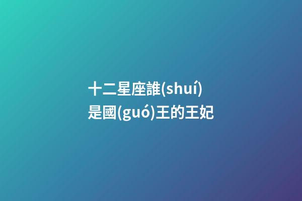 十二星座誰(shuí)是國(guó)王的王妃