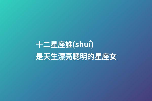 十二星座誰(shuí)是天生漂亮聰明的星座女-第1張-星座運(yùn)勢(shì)-玄機(jī)派