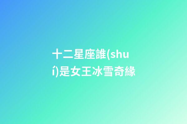 十二星座誰(shuí)是女王冰雪奇緣