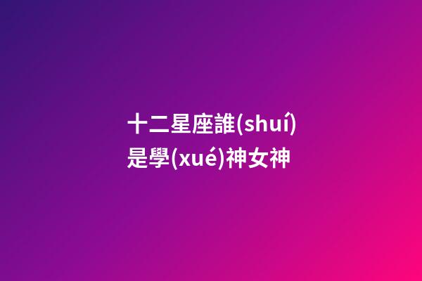 十二星座誰(shuí)是學(xué)神女神-第1張-星座運(yùn)勢(shì)-玄機(jī)派