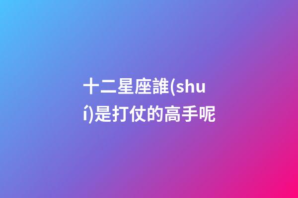 十二星座誰(shuí)是打仗的高手呢-第1張-星座運(yùn)勢(shì)-玄機(jī)派