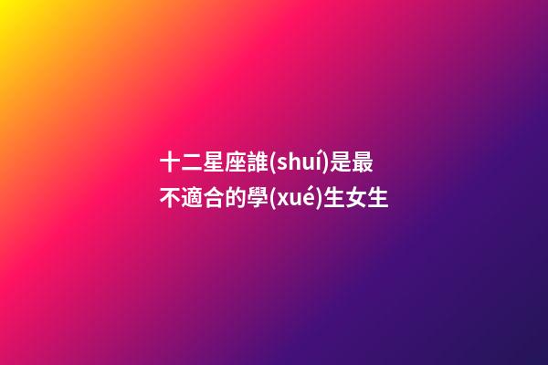 十二星座誰(shuí)是最不適合的學(xué)生女生-第1張-星座運(yùn)勢(shì)-玄機(jī)派