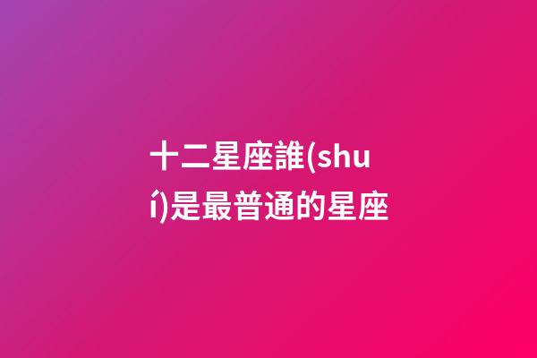 十二星座誰(shuí)是最普通的星座-第1張-星座運(yùn)勢(shì)-玄機(jī)派