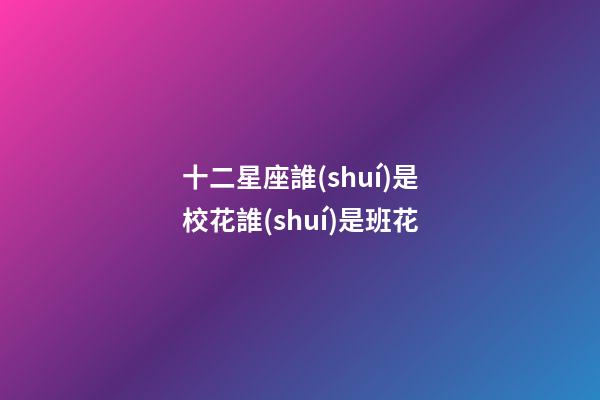 十二星座誰(shuí)是校花誰(shuí)是班花