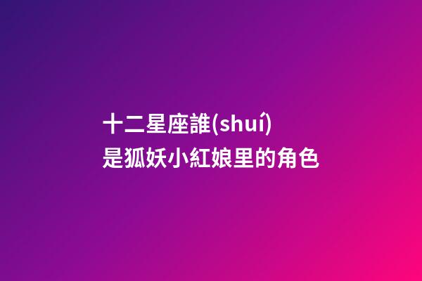 十二星座誰(shuí)是狐妖小紅娘里的角色