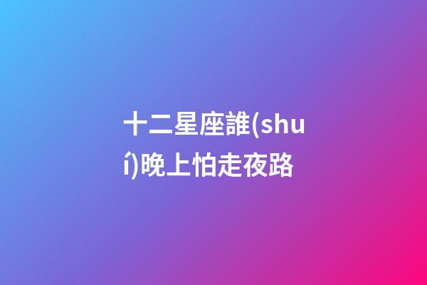十二星座誰(shuí)晚上怕走夜路-第1張-星座運(yùn)勢(shì)-玄機(jī)派
