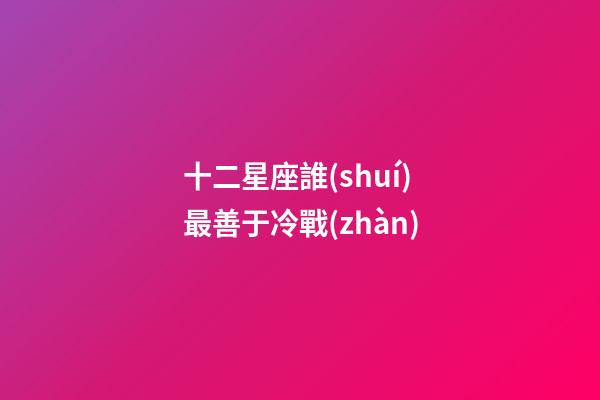 十二星座誰(shuí)最善于冷戰(zhàn)-第1張-星座運(yùn)勢(shì)-玄機(jī)派