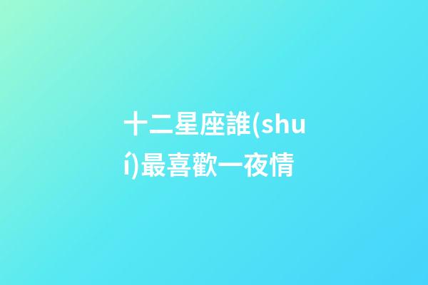 十二星座誰(shuí)最喜歡一夜情-第1張-星座運(yùn)勢(shì)-玄機(jī)派