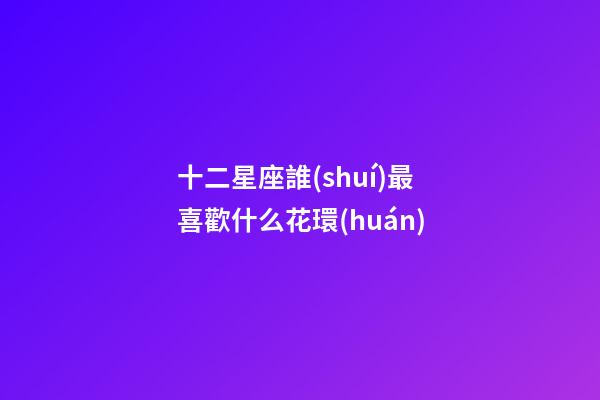 十二星座誰(shuí)最喜歡什么花環(huán)