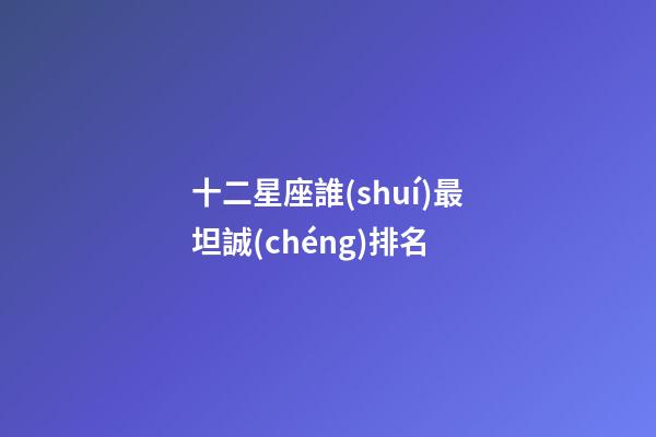 十二星座誰(shuí)最坦誠(chéng)排名-第1張-星座運(yùn)勢(shì)-玄機(jī)派