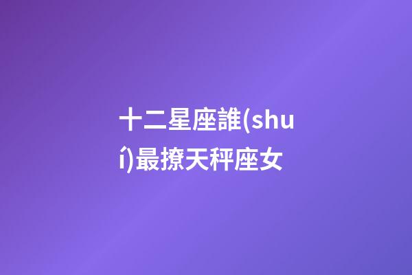 十二星座誰(shuí)最撩天秤座女-第1張-星座運(yùn)勢(shì)-玄機(jī)派