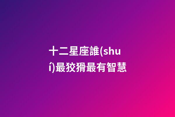 十二星座誰(shuí)最狡猾最有智慧